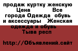 продаж куртку женскую › Цена ­ 1 500 - Все города Одежда, обувь и аксессуары » Женская одежда и обувь   . Тыва респ.